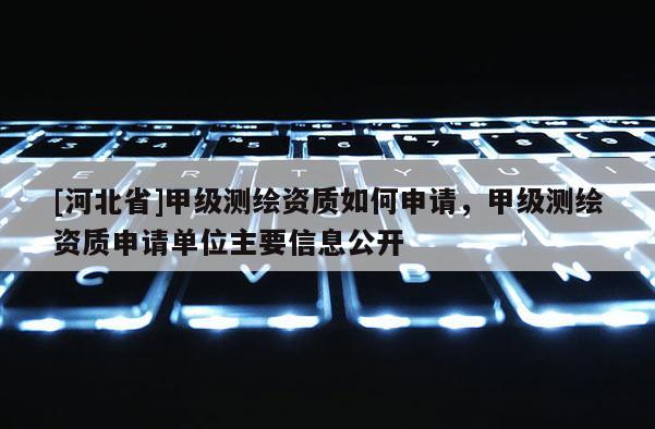 [河北省]甲級測繪資質如何申請，甲級測繪資質申請單位主要信息公開