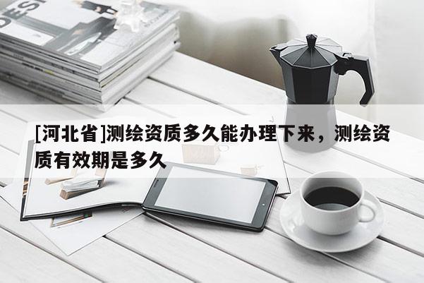 [河北省]測繪資質多久能辦理下來，測繪資質有效期是多久