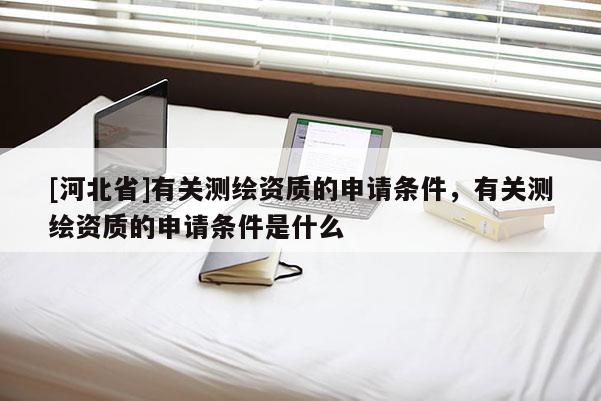 [河北省]有關測繪資質的申請條件，有關測繪資質的申請條件是什么