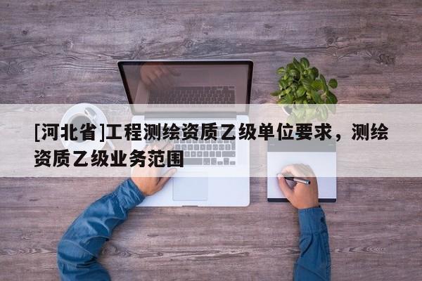 [河北省]工程測繪資質乙級單位要求，測繪資質乙級業務范圍