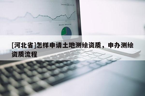 [河北省]怎樣申請土地測繪資質，申辦測繪資質流程