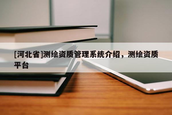 [河北省]測繪資質管理系統介紹，測繪資質平臺