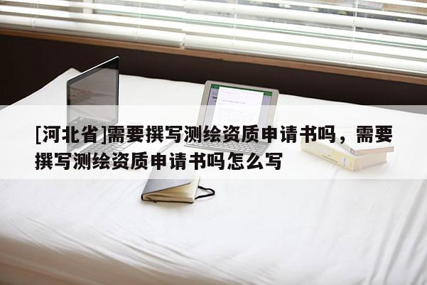 [河北省]需要撰寫測繪資質申請書嗎，需要撰寫測繪資質申請書嗎怎么寫