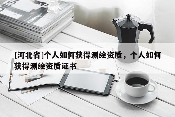 [河北省]個人如何獲得測繪資質，個人如何獲得測繪資質證書