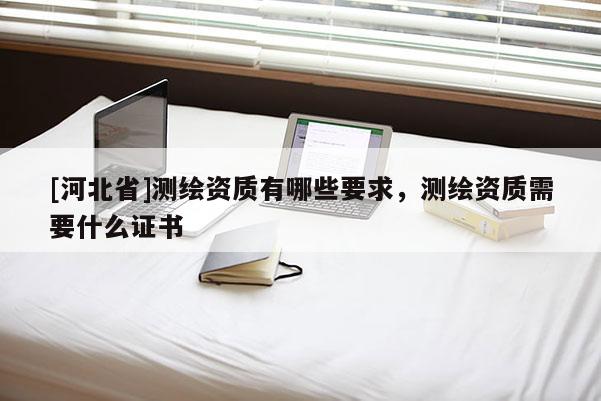 [河北省]測(cè)繪資質(zhì)有哪些要求，測(cè)繪資質(zhì)需要什么證書(shū)
