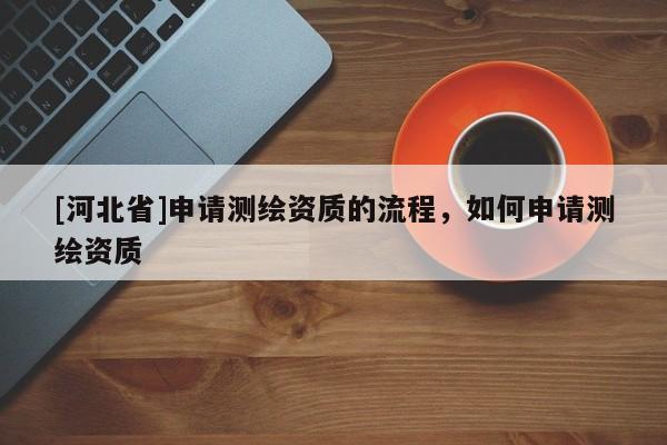[河北省]申請測繪資質(zhì)的流程，如何申請測繪資質(zhì)