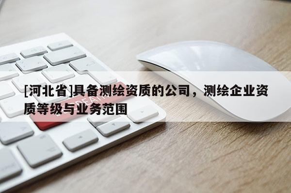 [河北省]具備測繪資質的公司，測繪企業資質等級與業務范圍