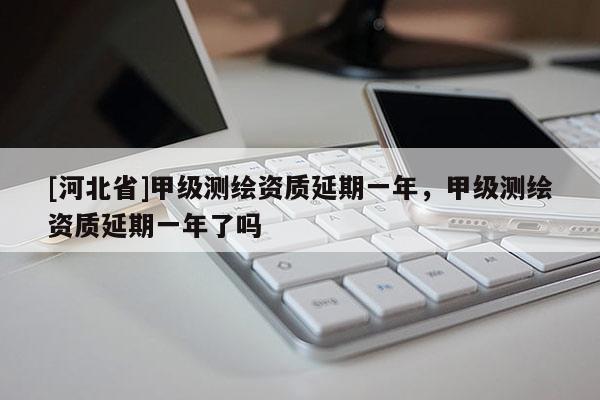 [河北省]甲級測繪資質延期一年，甲級測繪資質延期一年了嗎