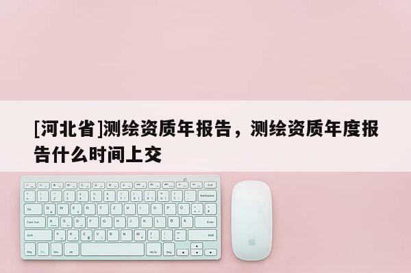 [河北省]測繪資質年報告，測繪資質年度報告什么時間上交