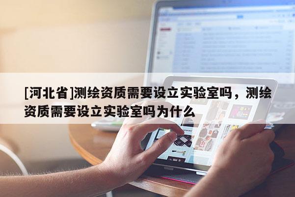 [河北省]測繪資質需要設立實驗室嗎，測繪資質需要設立實驗室嗎為什么