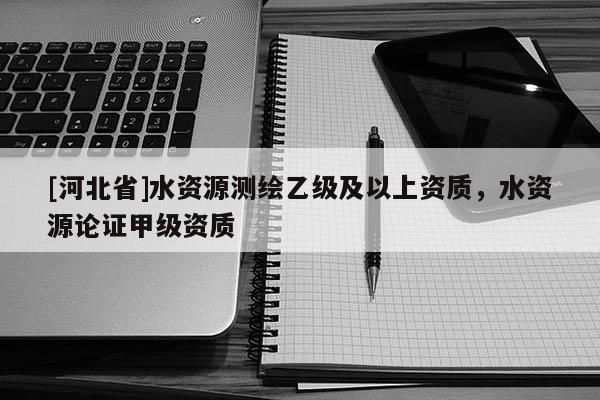 [河北省]水資源測繪乙級及以上資質，水資源論證甲級資質