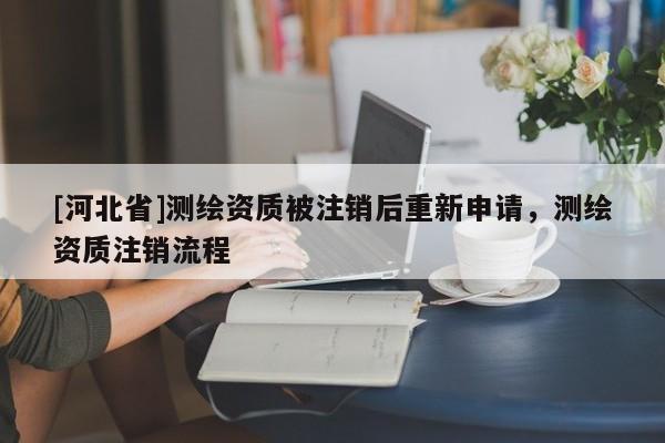 [河北省]測繪資質被注銷后重新申請，測繪資質注銷流程