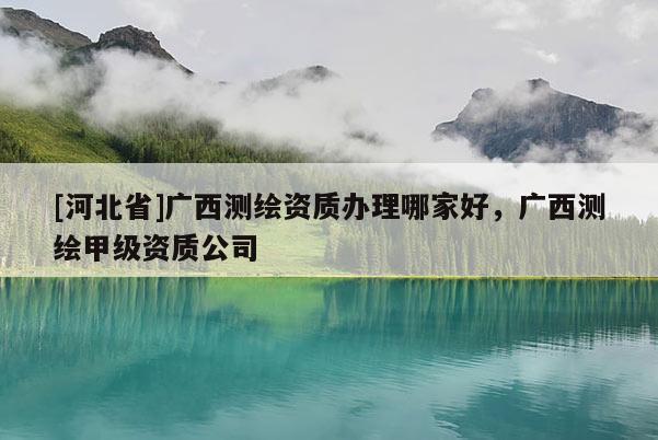 [河北省]廣西測繪資質辦理哪家好，廣西測繪甲級資質公司