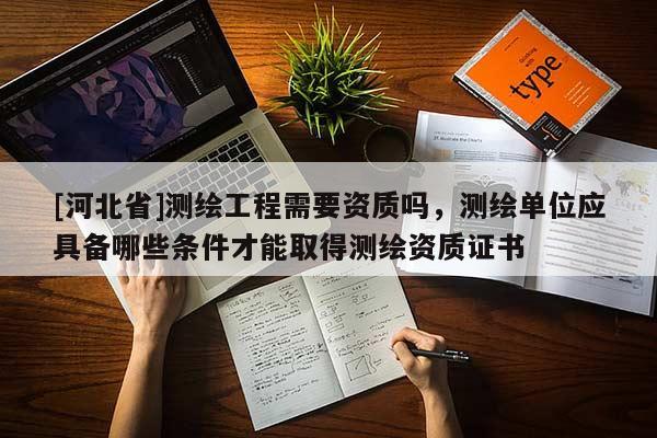 [河北省]測繪工程需要資質嗎，測繪單位應具備哪些條件才能取得測繪資質證書