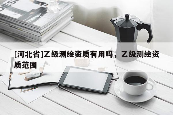 [河北省]乙級測繪資質(zhì)有用嗎，乙級測繪資質(zhì)范圍