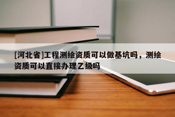 [河北省]工程測繪資質可以做基坑嗎，測繪資質可以直接辦理乙級嗎
