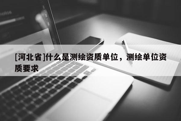 [河北省]什么是測繪資質(zhì)單位，測繪單位資質(zhì)要求