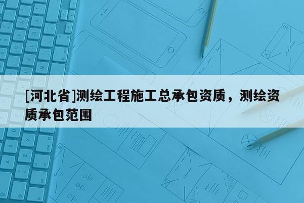 [河北省]測繪工程施工總承包資質，測繪資質承包范圍