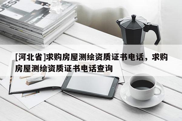 [河北省]求購房屋測繪資質證書電話，求購房屋測繪資質證書電話查詢