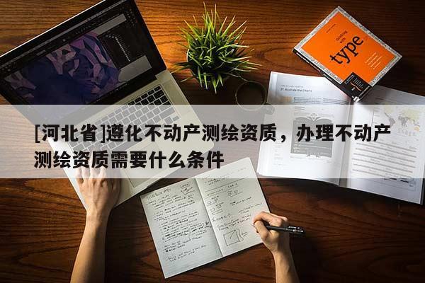 [河北省]遵化不動產測繪資質，辦理不動產測繪資質需要什么條件