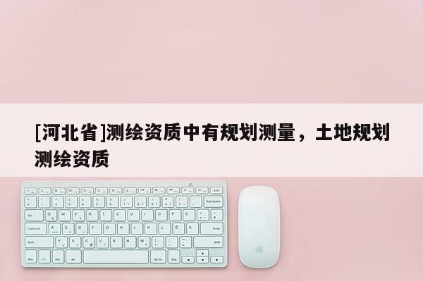 [河北省]測繪資質中有規劃測量，土地規劃測繪資質