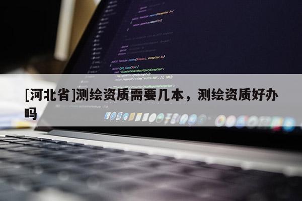 [河北省]測繪資質(zhì)需要幾本，測繪資質(zhì)好辦嗎