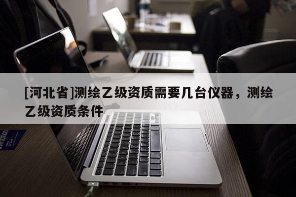 [河北省]測繪乙級(jí)資質(zhì)需要幾臺(tái)儀器，測繪乙級(jí)資質(zhì)條件