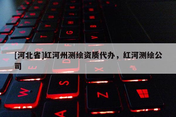 [河北省]紅河州測繪資質(zhì)代辦，紅河測繪公司