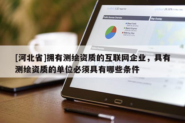 [河北省]擁有測繪資質的互聯網企業，具有測繪資質的單位必須具有哪些條件