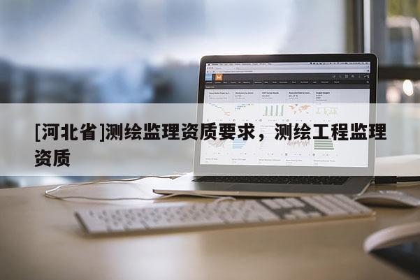 [河北省]測繪監理資質要求，測繪工程監理資質