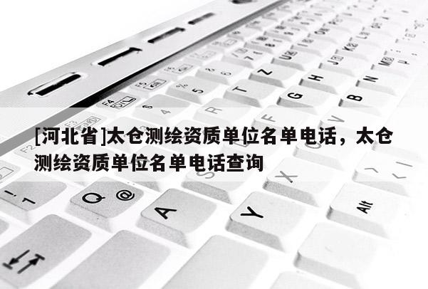 [河北省]太倉測繪資質單位名單電話，太倉測繪資質單位名單電話查詢