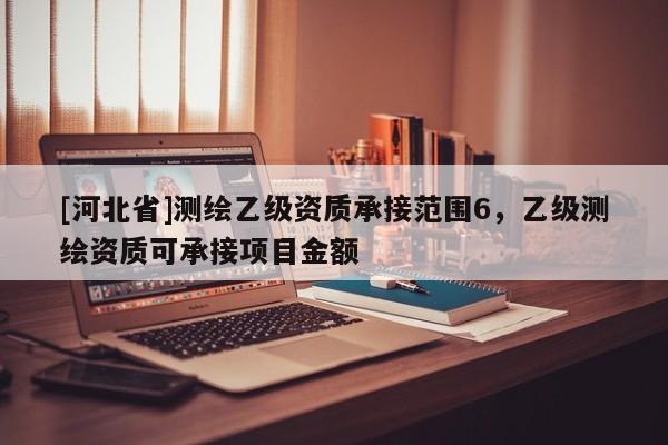 [河北省]測繪乙級資質(zhì)承接范圍6，乙級測繪資質(zhì)可承接項目金額