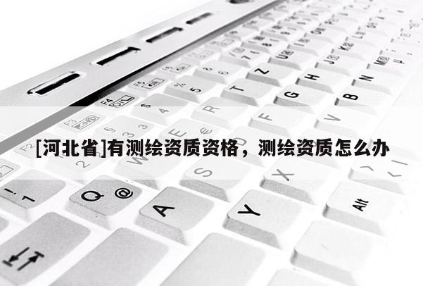 [河北省]有測繪資質資格，測繪資質怎么辦