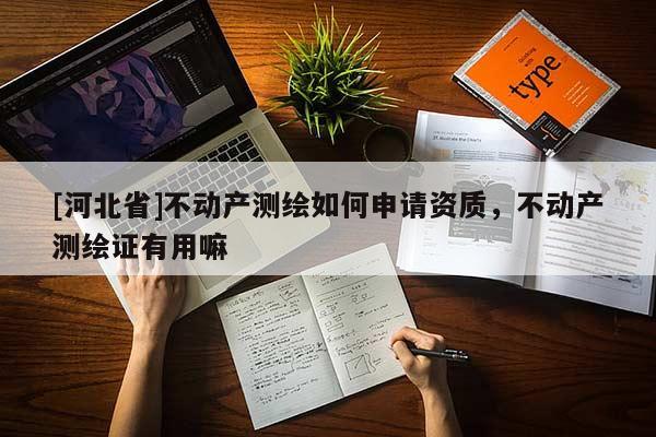 [河北省]不動產測繪如何申請資質，不動產測繪證有用嘛