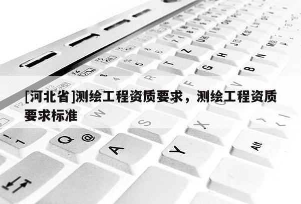 [河北省]測繪工程資質要求，測繪工程資質要求標準