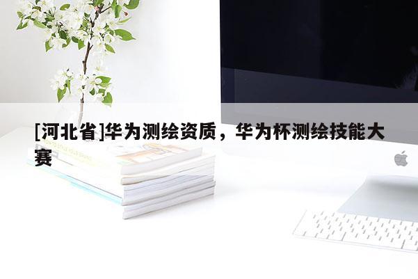 [河北省]華為測繪資質，華為杯測繪技能大賽