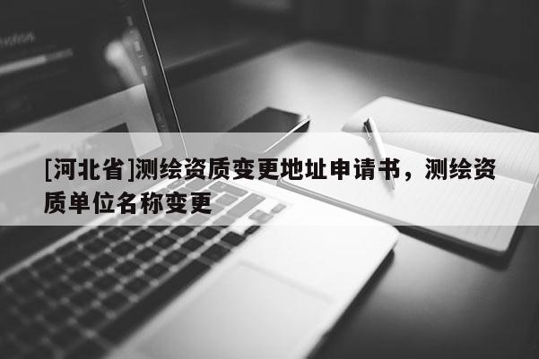 [河北省]測(cè)繪資質(zhì)變更地址申請(qǐng)書(shū)，測(cè)繪資質(zhì)單位名稱(chēng)變更
