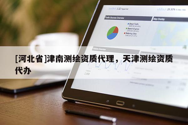 [河北省]津南測繪資質代理，天津測繪資質代辦