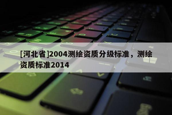 [河北省]2004測繪資質分級標準，測繪資質標準2014