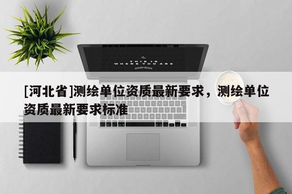 [河北省]測繪單位資質最新要求，測繪單位資質最新要求標準