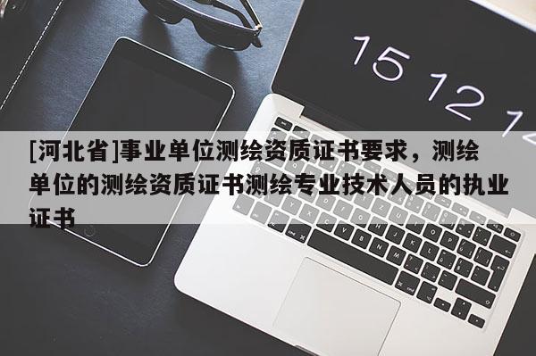 [河北省]事業單位測繪資質證書要求，測繪單位的測繪資質證書測繪專業技術人員的執業證書