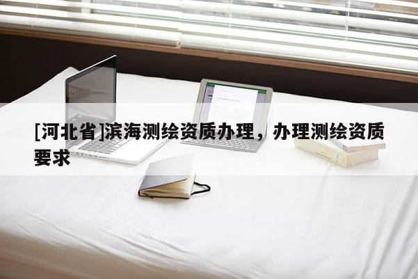 [河北省]濱海測繪資質辦理，辦理測繪資質要求