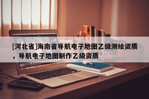 [河北省]海南省導(dǎo)航電子地圖乙級(jí)測(cè)繪資質(zhì)，導(dǎo)航電子地圖制作乙級(jí)資質(zhì)