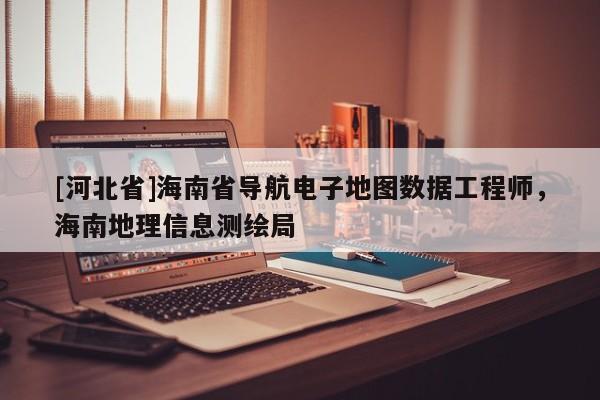 [河北省]海南省導(dǎo)航電子地圖數(shù)據(jù)工程師，海南地理信息測繪局