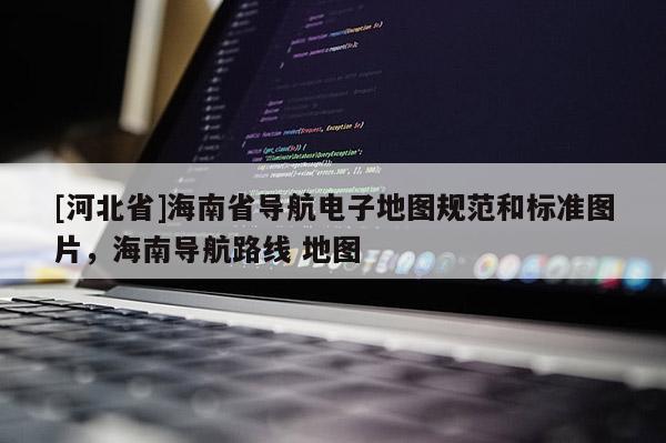 [河北省]海南省導航電子地圖規范和標準圖片，海南導航路線 地圖
