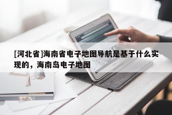 [河北省]海南省電子地圖導航是基于什么實現的，海南島電子地圖