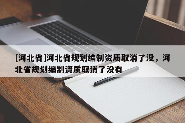 [河北省]河北省規劃編制資質取消了沒，河北省規劃編制資質取消了沒有