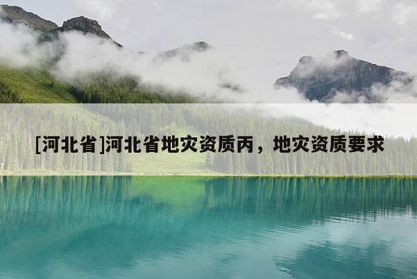 [河北省]河北省地災資質丙，地災資質要求