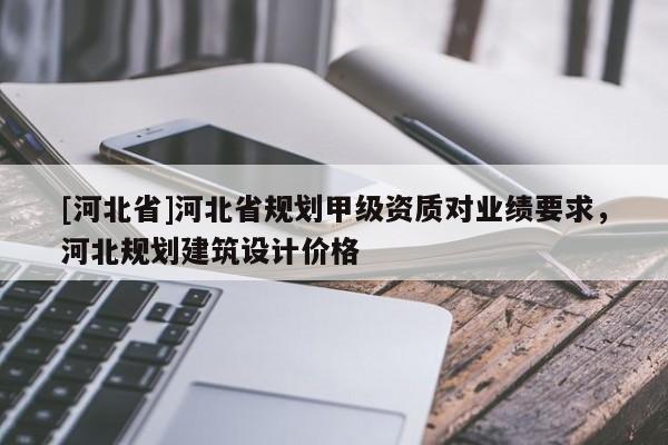 [河北省]河北省規(guī)劃甲級資質對業(yè)績要求，河北規(guī)劃建筑設計價格