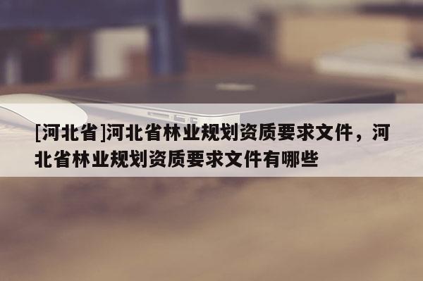 [河北省]河北省林業規劃資質要求文件，河北省林業規劃資質要求文件有哪些